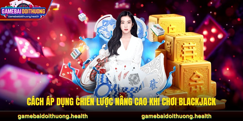 Cách áp dụng chiến lược nâng cao khi chơi blackjack