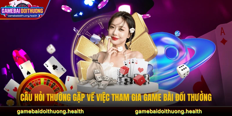 Câu hỏi thường gặp về việc tham gia game bài đổi thưởng