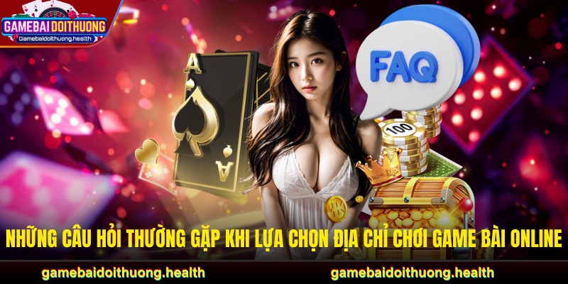 Những câu hỏi thường gặp khi lựa chọn địa chỉ chơi game bài online