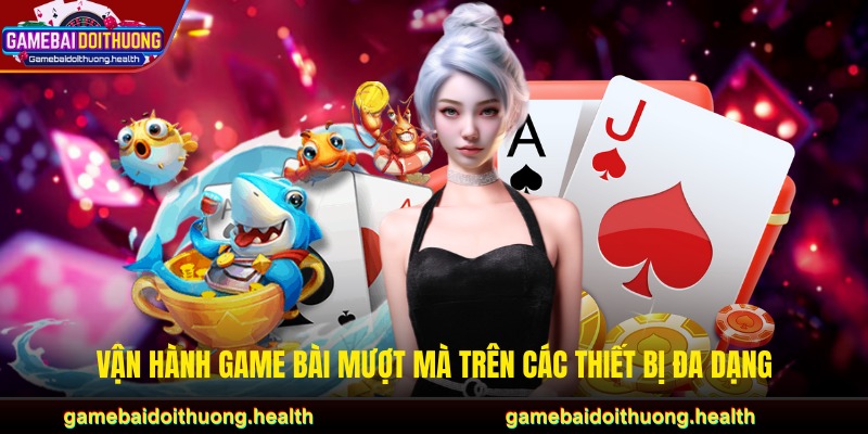 Vận hành game bài mượt mà trên các thiết bị đa dạng