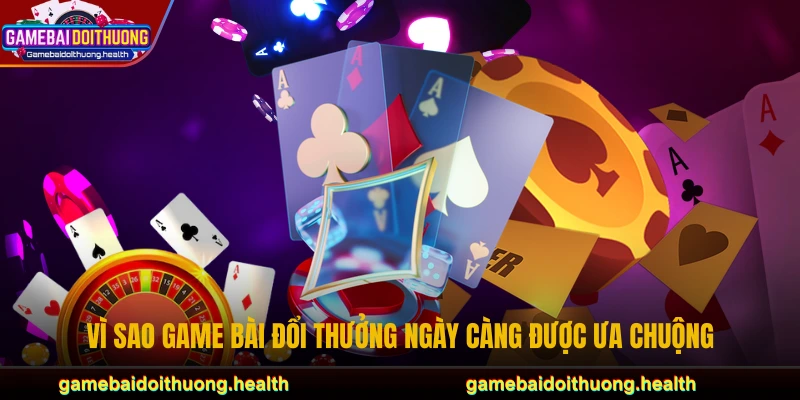 Vì sao game bài đổi thưởng ngày càng được ưa chuộng